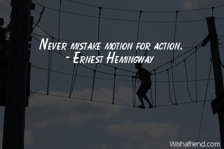 action-Never mistake motion for action.