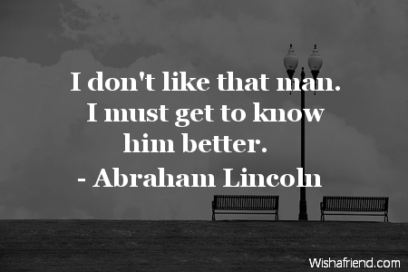 Abraham Lincoln Quote: I don't like that man. I must get 