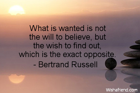 What is wanted is not the will to believe, but the wish to find out, which is the exact opposite -- Bertrand Russell