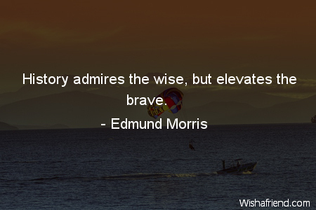 bravery-History admires the wise, but