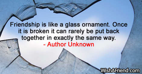 Author Unknown Quote: Friendship is like a glass ornament. Once it is