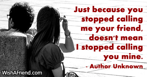 Author Unknown Quote: Just because you stopped calling me your friend