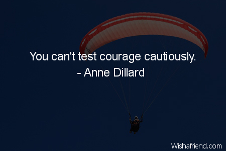 courage-You can't test courage cautiously.