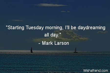 daydreaming-"Starting Tuesday morning, I'll be