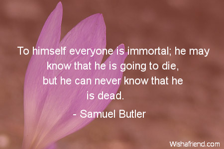 death-To himself everyone is immortal;