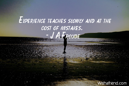 experience-Experience teaches slowly and at