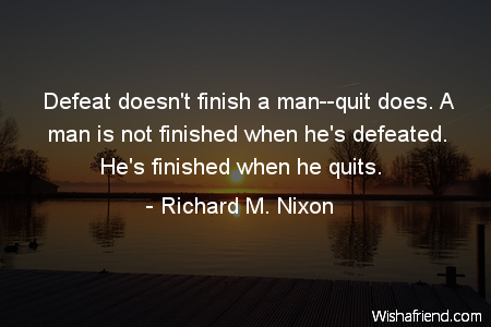 failure-Defeat doesn't finish a man--quit