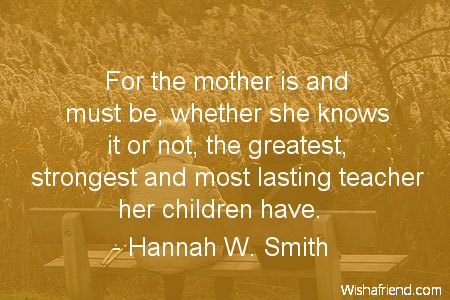 Hannah W. Smith Quote: For the mother is and must be, whether she knows