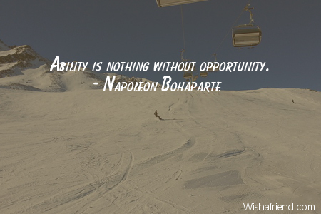 opportunity-Ability is nothing without opportunity.