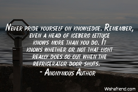 pride-Never pride yourself on knowledge.