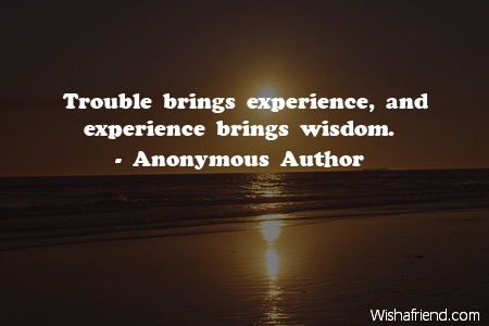 wisdom-Trouble brings experience, and experience