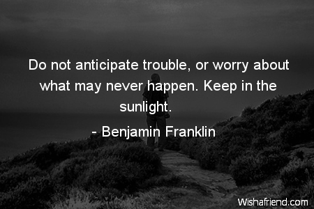 worry-Do not anticipate trouble, or